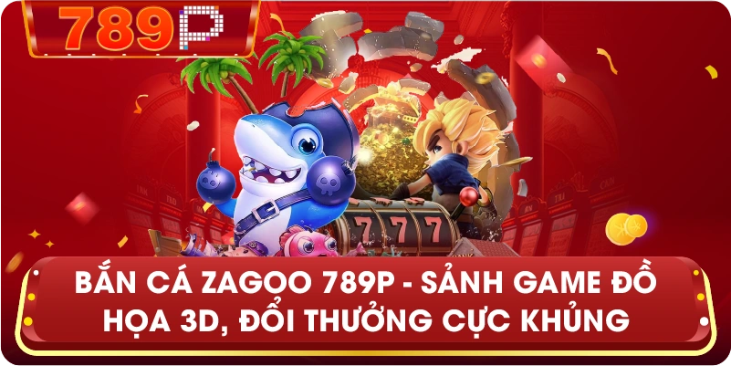 Bắn Cá Zagoo 789P – Sảnh game đồ họa 3D, đổi thưởng cực khủng